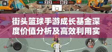 街头篮球手游成长基金深度价值分析及高效利用实战策略
