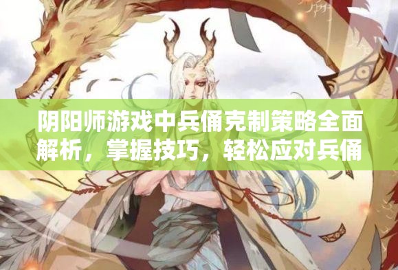阴阳师游戏中兵俑克制策略全面解析，掌握技巧，轻松应对兵俑挑战