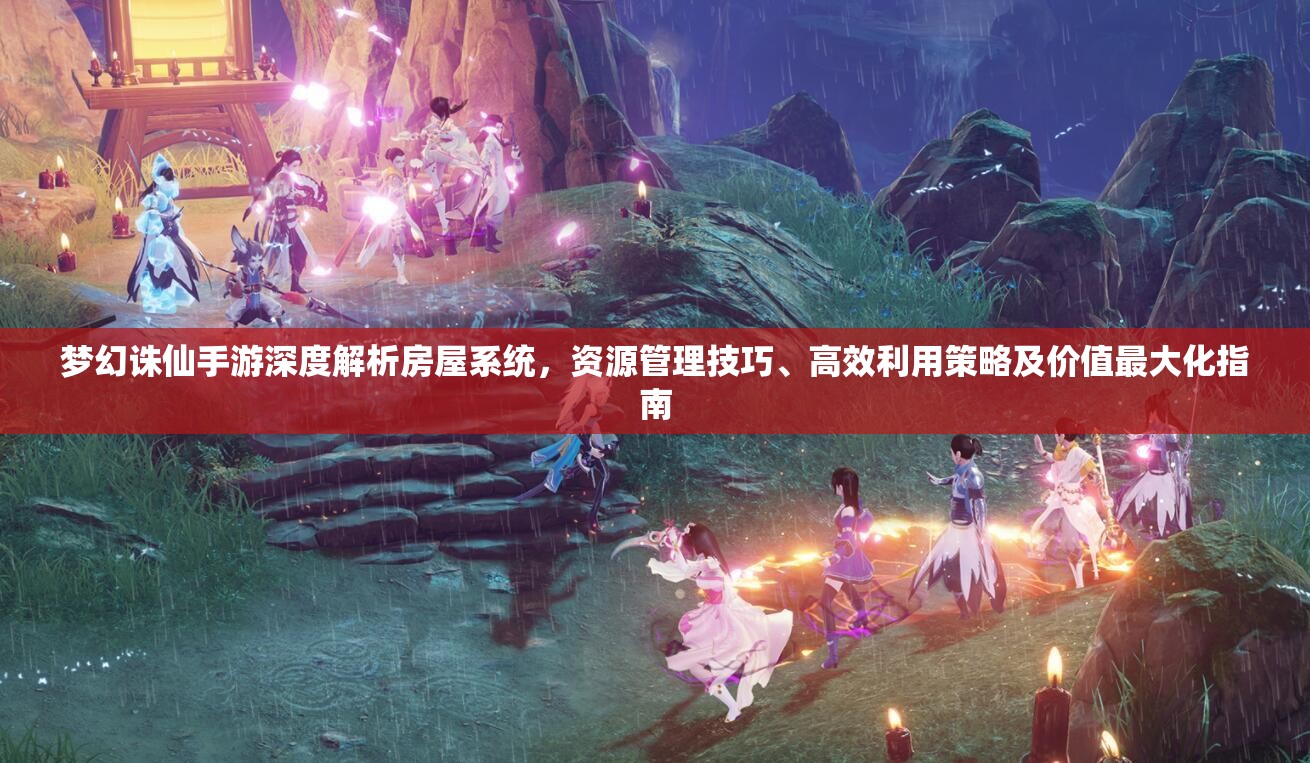 梦幻诛仙手游深度解析房屋系统，资源管理技巧、高效利用策略及价值最大化指南