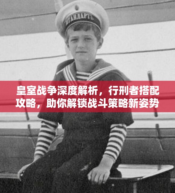 皇室战争深度解析，行刑者搭配攻略，助你解锁战斗策略新姿势