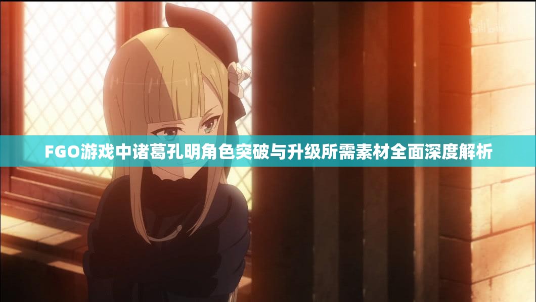 FGO游戏中诸葛孔明角色突破与升级所需素材全面深度解析
