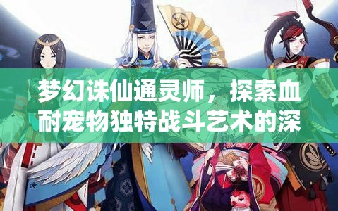 梦幻诛仙通灵师，探索血耐宠物独特战斗艺术的深度攻略