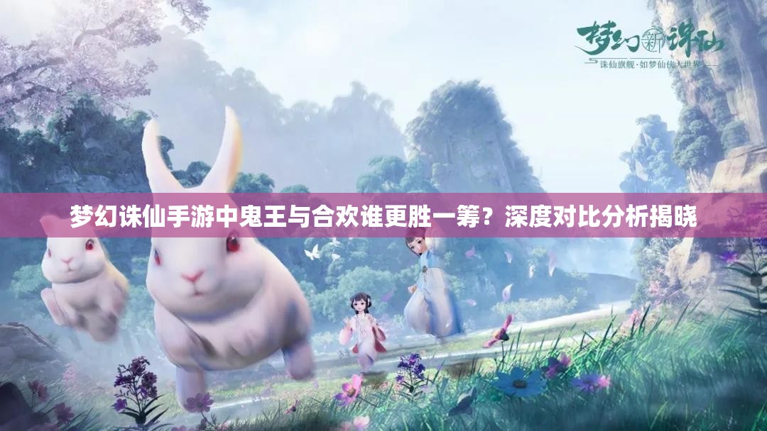 梦幻诛仙手游中鬼王与合欢谁更胜一筹？深度对比分析揭晓