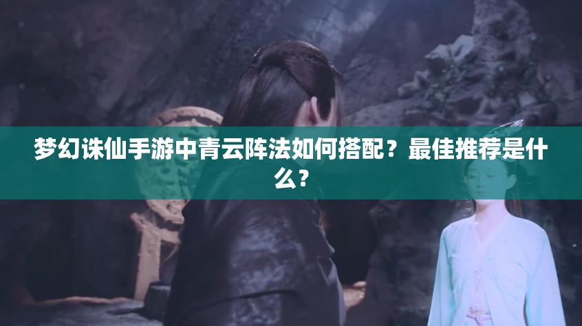 梦幻诛仙手游中青云阵法如何搭配？最佳推荐是什么？
