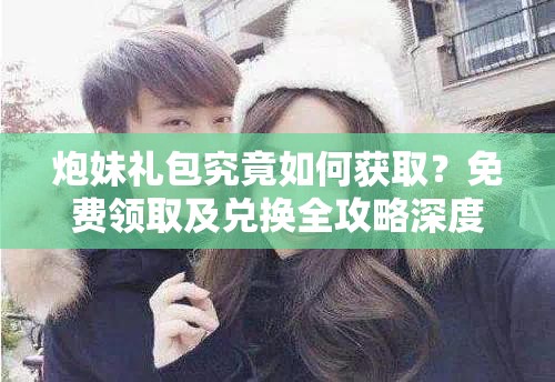 炮妹礼包究竟如何获取？免费领取及兑换全攻略深度揭秘