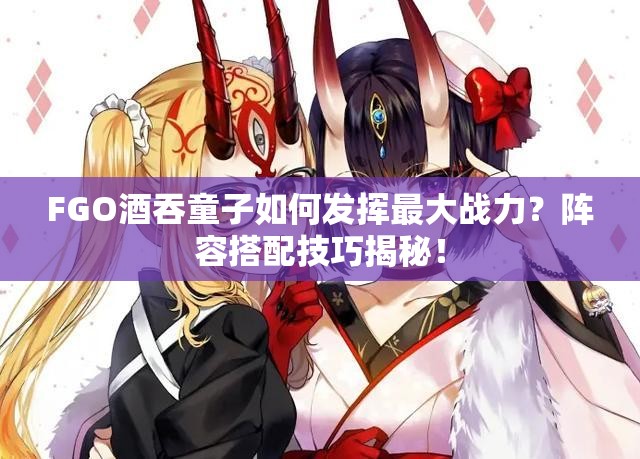 FGO酒吞童子如何发挥最大战力？阵容搭配技巧揭秘！
