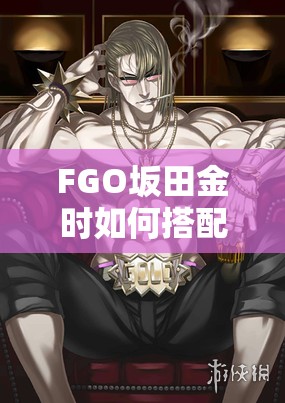 FGO坂田金时如何搭配阵容？未来玩法会有哪些革命性变化？