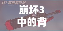 崩坏3中的背叛者巨剑究竟如何？全面解析其技能属性图鉴引悬念