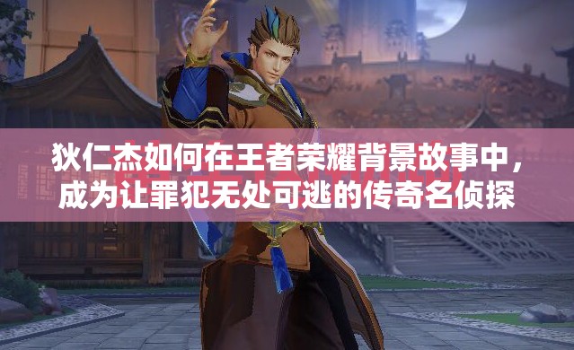 狄仁杰如何在王者荣耀背景故事中，成为让罪犯无处可逃的传奇名侦探？