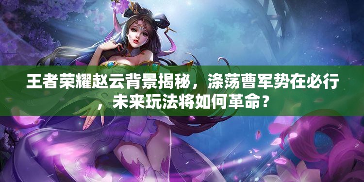 王者荣耀赵云背景揭秘，涤荡曹军势在必行，未来玩法将如何革命？
