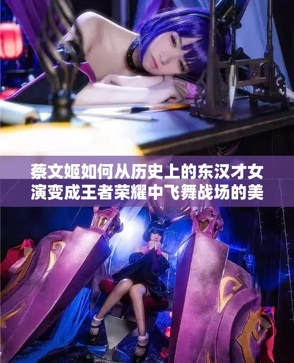 蔡文姬如何从历史上的东汉才女演变成王者荣耀中飞舞战场的美少女？