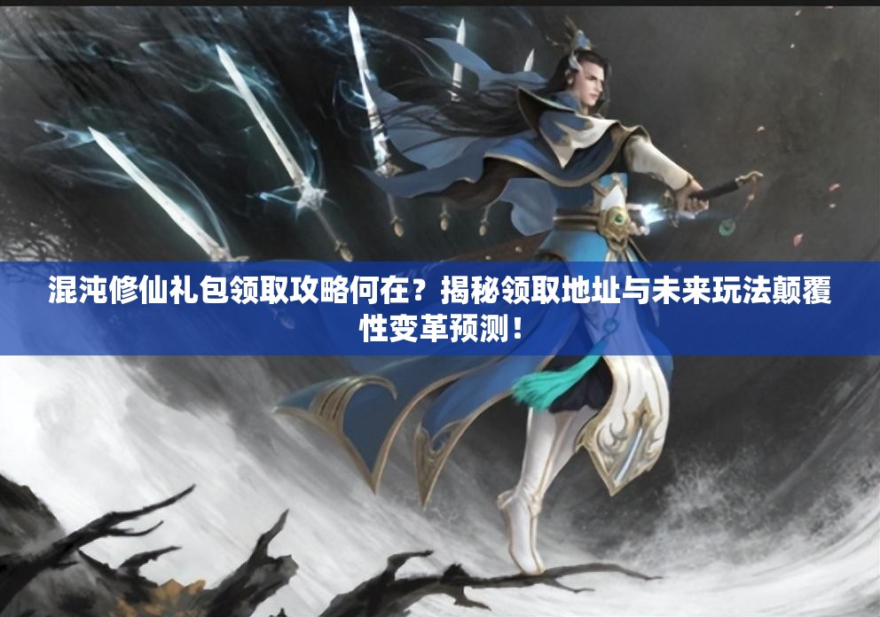 混沌修仙礼包领取攻略何在？揭秘领取地址与未来玩法颠覆性变革预测！