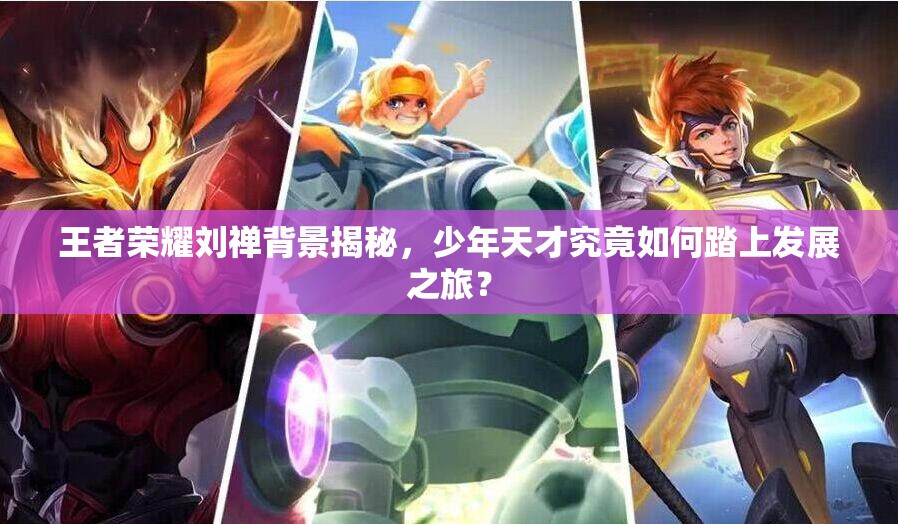 王者荣耀刘禅背景揭秘，少年天才究竟如何踏上发展之旅？