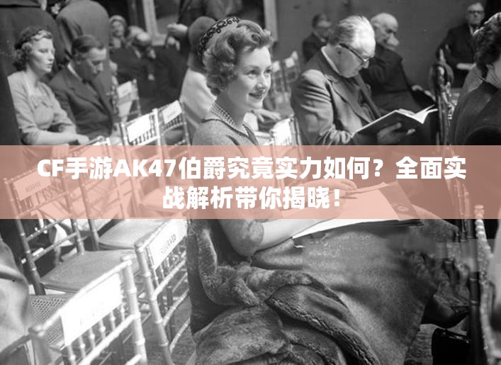 CF手游AK47伯爵究竟实力如何？全面实战解析带你揭晓！