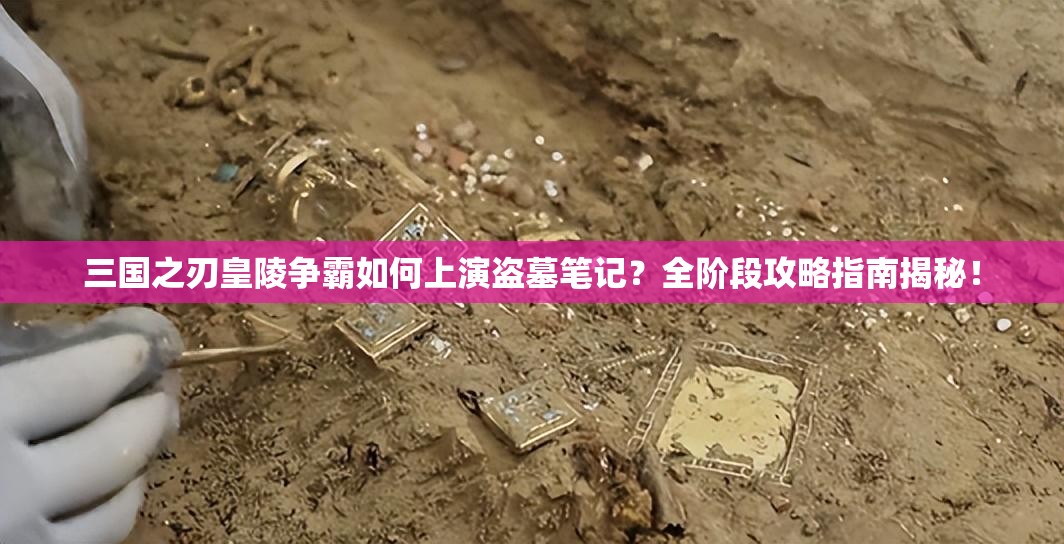 三国之刃皇陵争霸如何上演盗墓笔记？全阶段攻略指南揭秘！