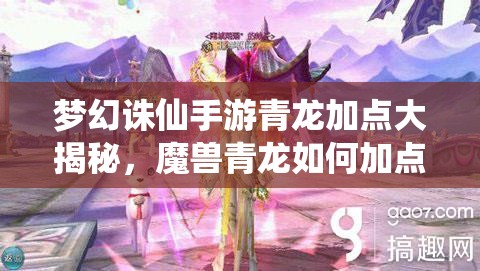 梦幻诛仙手游青龙加点大揭秘，魔兽青龙如何加点才能制霸战场？