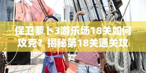 保卫萝卜3游乐场18关如何攻克？揭秘第18关通关攻略的演变历程