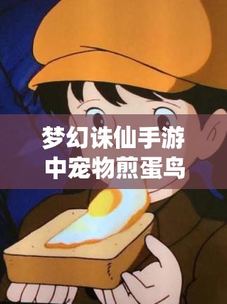 梦幻诛仙手游中宠物煎蛋鸟究竟如何？属性图鉴揭秘悬念！
