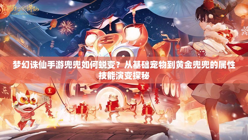 梦幻诛仙手游兜兜如何蜕变？从基础宠物到黄金兜兜的属性技能演变探秘