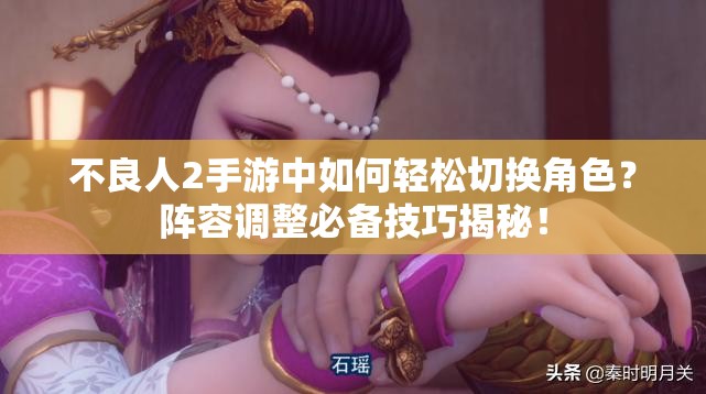 不良人2手游中如何轻松切换角色？阵容调整必备技巧揭秘！