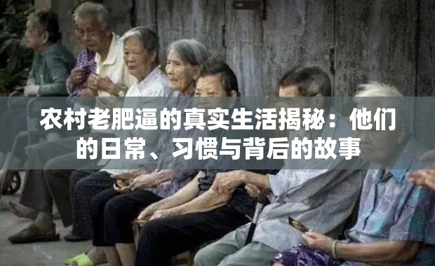 农村老肥逼的真实生活揭秘：他们的日常、习惯与背后的故事