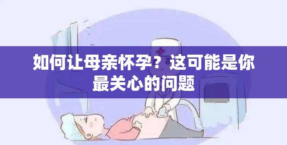 如何让母亲怀孕？这可能是你最关心的问题