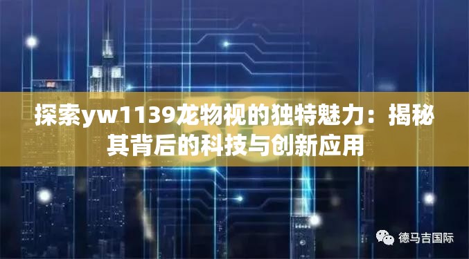 探索yw1139龙物视的独特魅力：揭秘其背后的科技与创新应用
