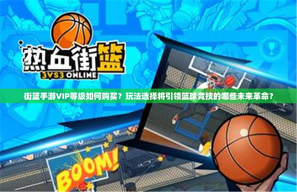 街篮手游VIP等级如何购买？玩法选择将引领篮球竞技的哪些未来革命？