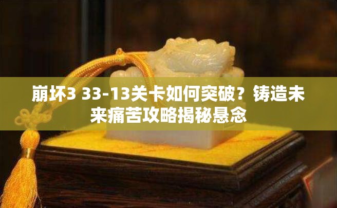 崩坏3 33-13关卡如何突破？铸造未来痛苦攻略揭秘悬念