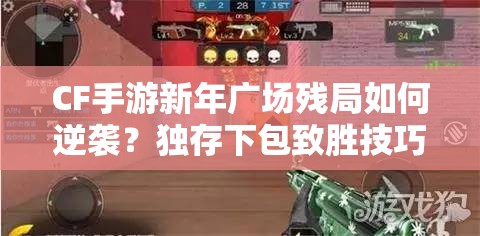 CF手游新年广场残局如何逆袭？独存下包致胜技巧全面揭秘！