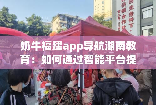 奶牛福建app导航湖南教育：如何通过智能平台提升学习效率与资源获取？