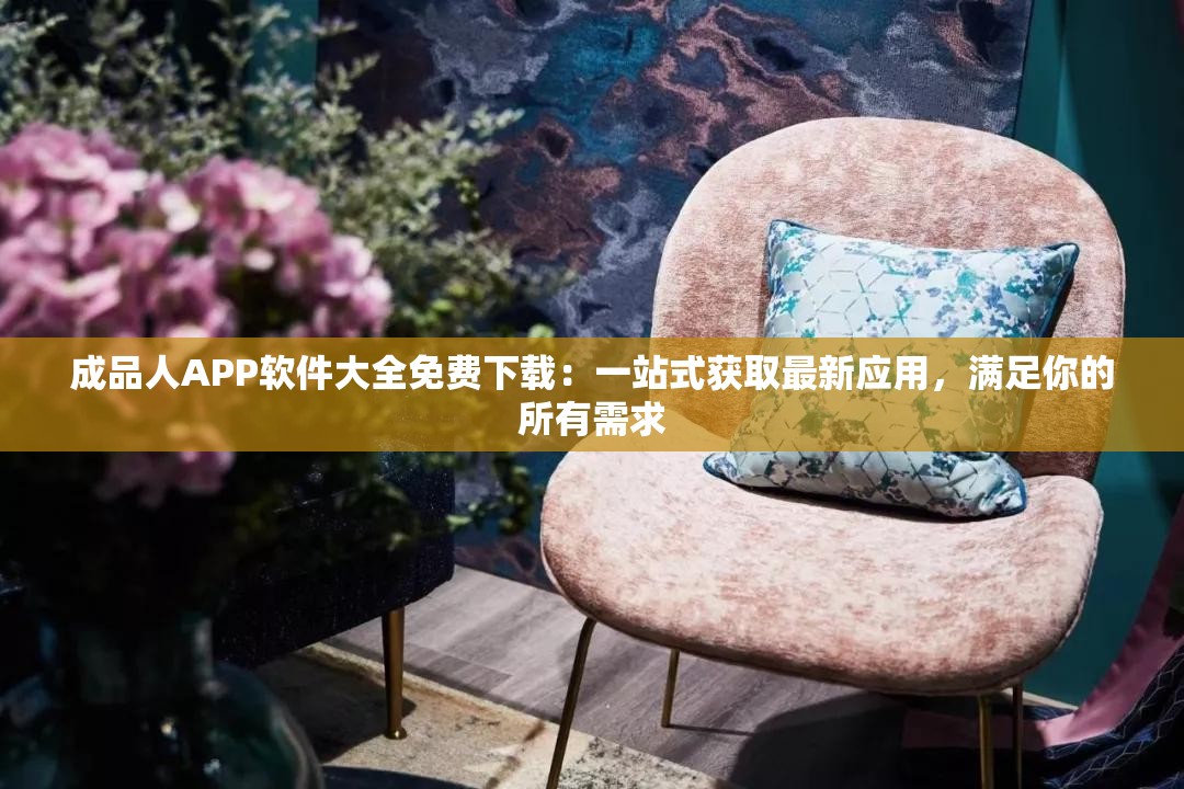 成品人APP软件大全免费下载：一站式获取最新应用，满足你的所有需求