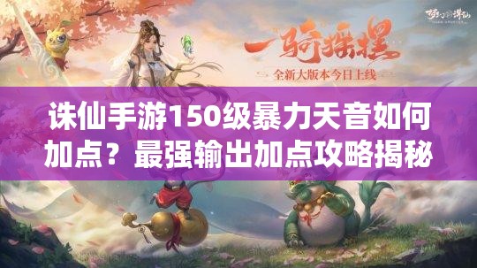 诛仙手游150级暴力天音如何加点？最强输出加点攻略揭秘！