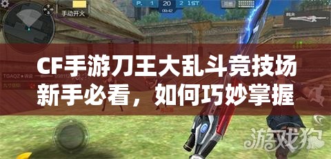 CF手游刀王大乱斗竞技场新手必看，如何巧妙掌握刀王大乱斗打法？