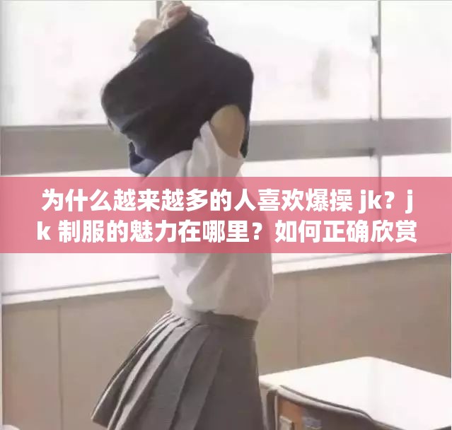 为什么越来越多的人喜欢爆操 jk？jk 制服的魅力在哪里？如何正确欣赏 jk 文化？