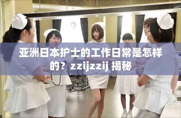 亚洲日本护士的工作日常是怎样的？zzijzzij 揭秘