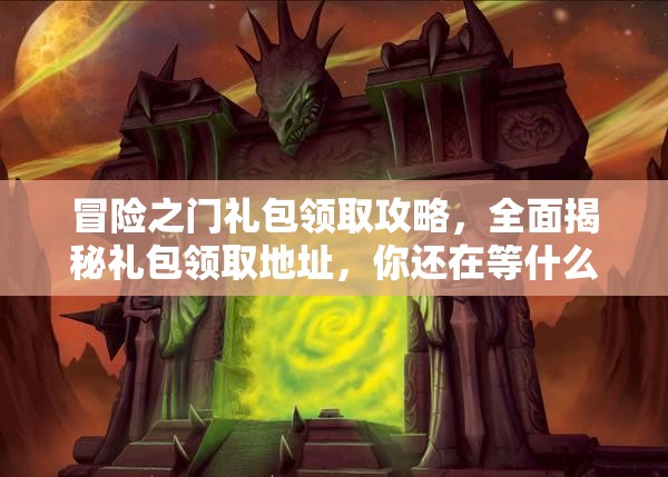 冒险之门礼包领取攻略，全面揭秘礼包领取地址，你还在等什么？