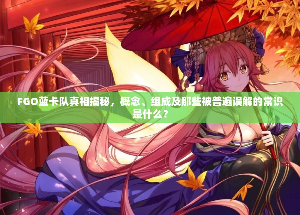 FGO蓝卡队真相揭秘，概念、组成及那些被普遍误解的常识是什么？