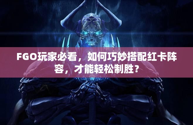 FGO玩家必看，如何巧妙搭配红卡阵容，才能轻松制胜？