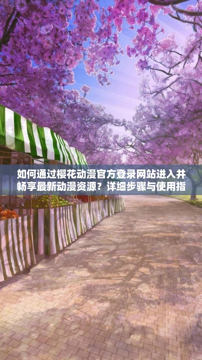 如何通过樱花动漫官方登录网站进入并畅享最新动漫资源？详细步骤与使用指南