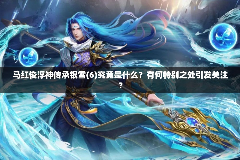 马红俊浮神传承银雪(6)究竟是什么？有何特别之处引发关注？