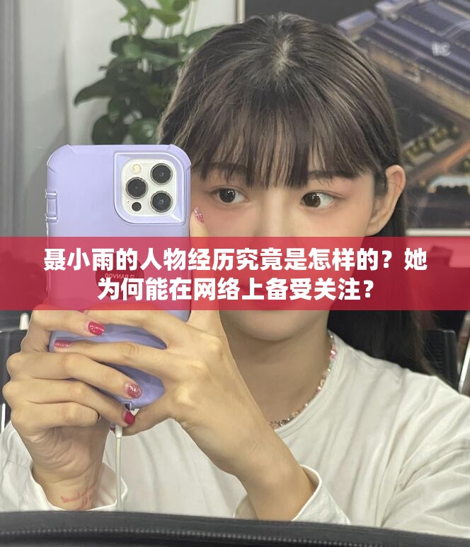 聂小雨的人物经历究竟是怎样的？她为何能在网络上备受关注？