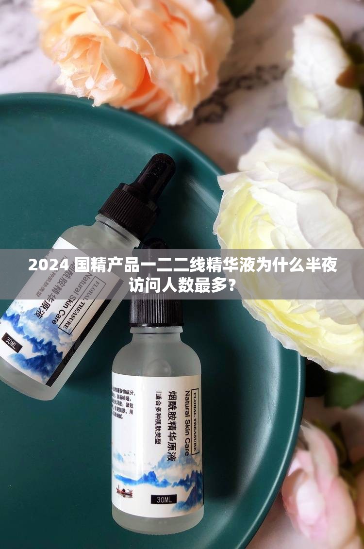 2024 国精产品一二二线精华液为什么半夜访问人数最多？