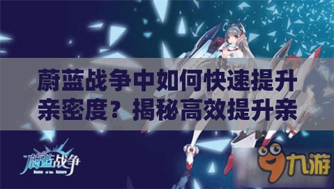 蔚蓝战争中如何快速提升亲密度？揭秘高效提升亲密度的神秘方法！