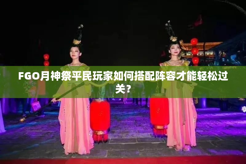 FGO月神祭平民玩家如何搭配阵容才能轻松过关？