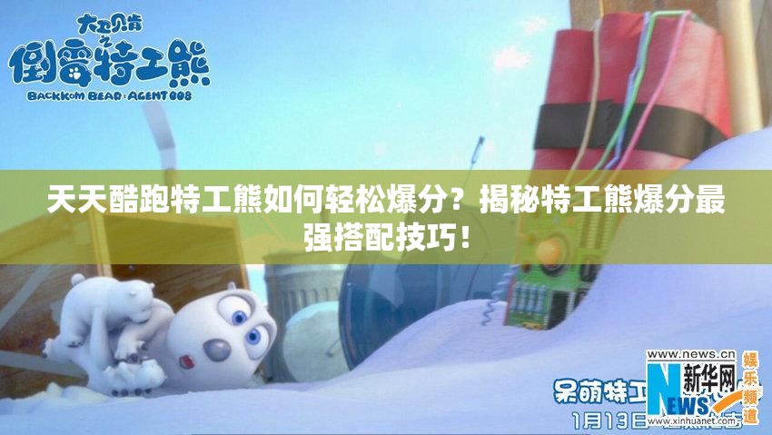 天天酷跑特工熊如何轻松爆分？揭秘特工熊爆分最强搭配技巧！