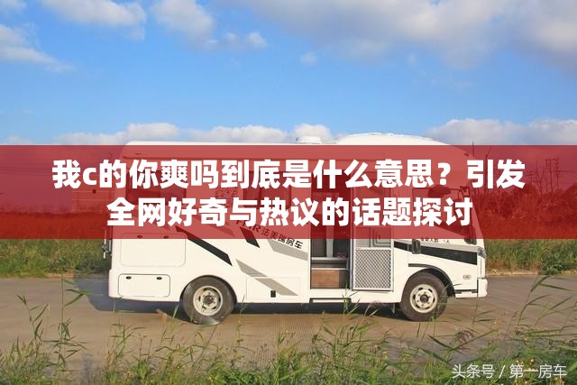 我c的你爽吗到底是什么意思？引发全网好奇与热议的话题探讨