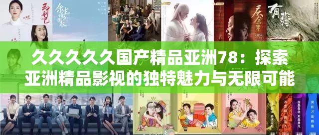 久久久久久国产精品亚洲78：探索亚洲精品影视的独特魅力与无限可能