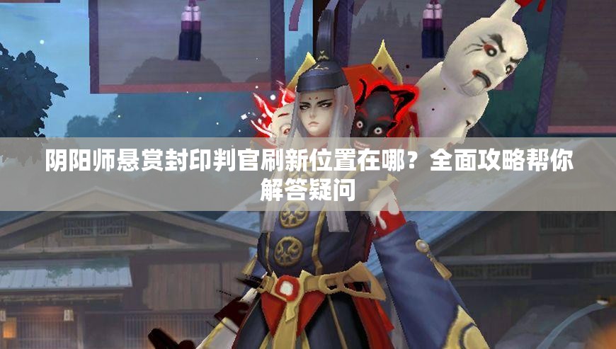 阴阳师悬赏封印判官刷新位置在哪？全面攻略帮你解答疑问