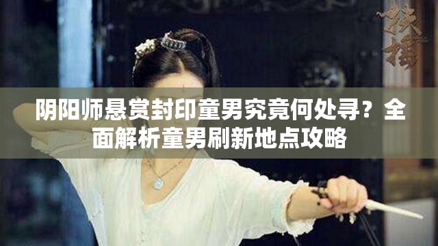 阴阳师悬赏封印童男究竟何处寻？全面解析童男刷新地点攻略